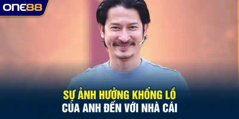 Sự ảnh hưởng khổng lồ của anh đến với nhà cái