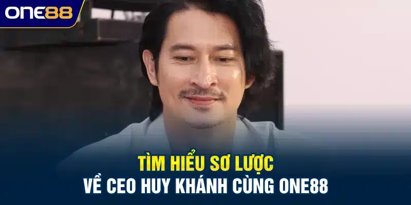 Tìm hiểu sơ lược về Ceo Huy Khánh cùng ONE88