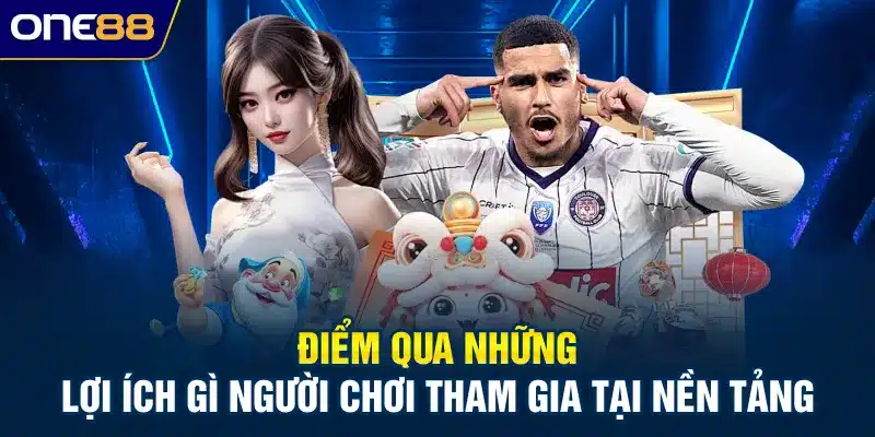 Điểm qua những lợi ích gì người chơi tham gia tại nền tảng